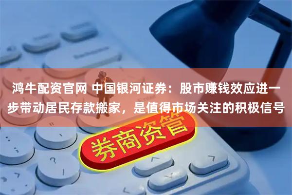 鸿牛配资官网 中国银河证券：股市赚钱效应进一步带动居民存款搬家，是值得市场关注的积极信号