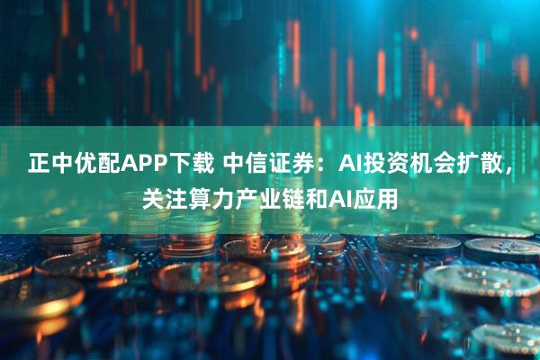 正中优配APP下载 中信证券：AI投资机会扩散，关注算力产业链和AI应用