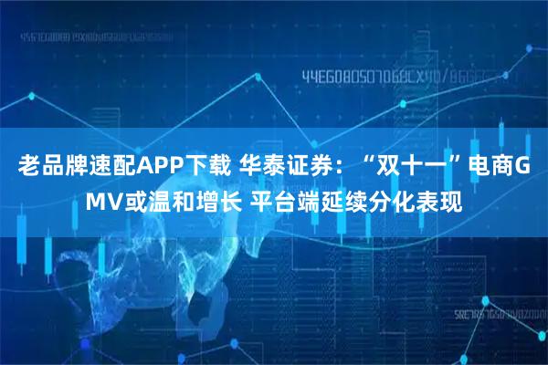 老品牌速配APP下载 华泰证券：“双十一”电商GMV或温和增长 平台端延续分化表现