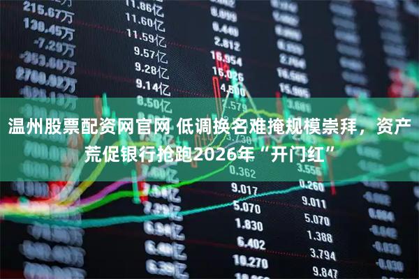 温州股票配资网官网 低调换名难掩规模崇拜，资产荒促银行抢跑2026年“开门红”