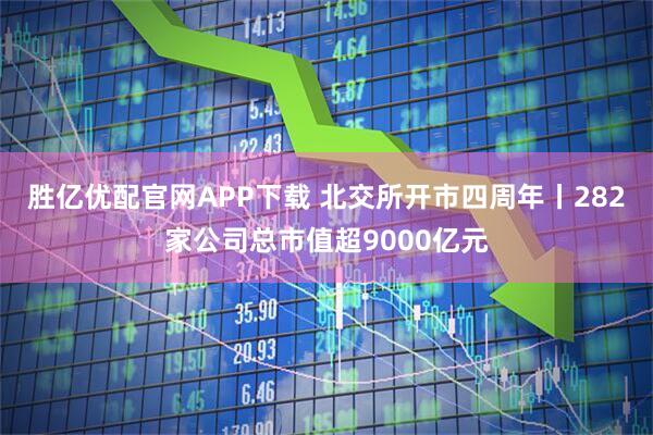 胜亿优配官网APP下载 北交所开市四周年丨282家公司总市值超9000亿元