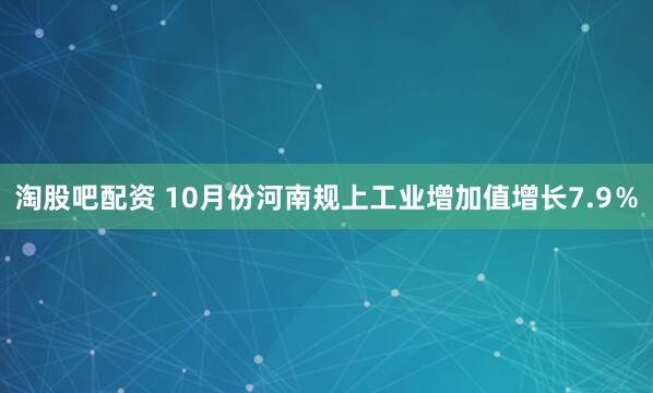 淘股吧配资 10月份河南规上工业增加值增长7.9％