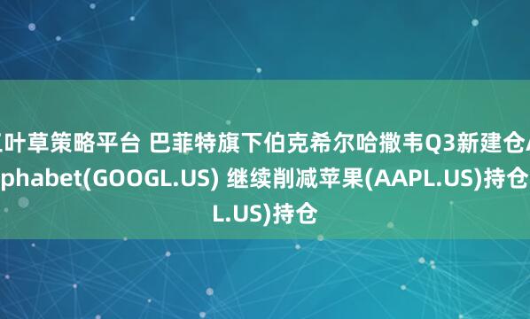 三叶草策略平台 巴菲特旗下伯克希尔哈撒韦Q3新建仓Alphabet(GOOGL.US) 继续削减苹果(AAPL.US)持仓