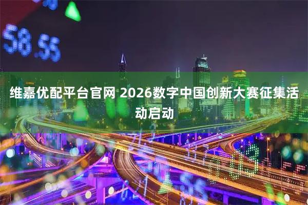 维嘉优配平台官网 2026数字中国创新大赛征集活动启动