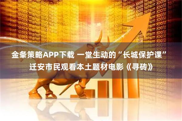 金夆策略APP下载 一堂生动的“长城保护课” 迁安市民观看本土题材电影《寻砖》