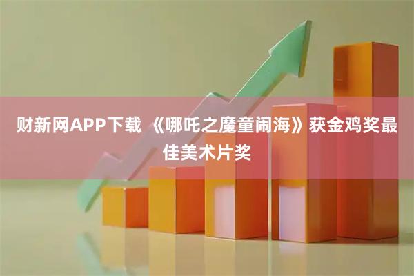 财新网APP下载 《哪吒之魔童闹海》获金鸡奖最佳美术片奖