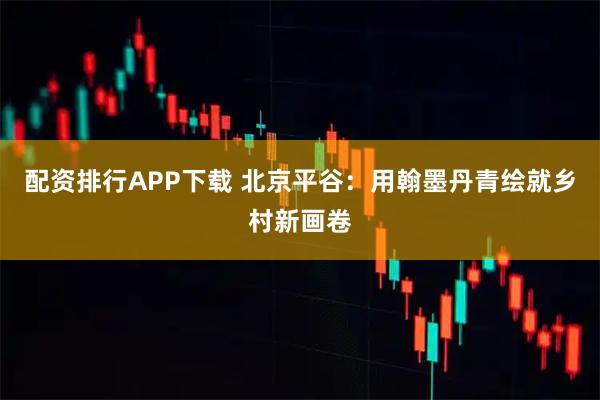 配资排行APP下载 北京平谷：用翰墨丹青绘就乡村新画卷