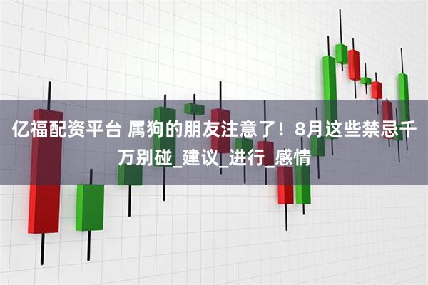 亿福配资平台 属狗的朋友注意了！8月这些禁忌千万别碰_建议_进行_感情