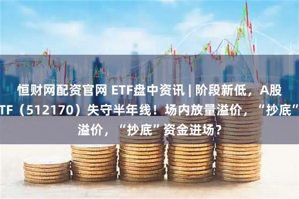 恒财网配资官网 ETF盘中资讯 | 阶段新低，A股最大医疗ETF（512170）失守半年线！场内放量溢价，“抄底”资金进场？