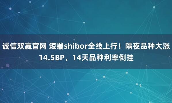 诚信双赢官网 短端shibor全线上行！隔夜品种大涨14.5BP，14天品种利率倒挂