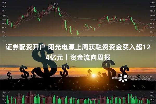 证券配资开户 阳光电源上周获融资资金买入超124亿元丨资金流向周报