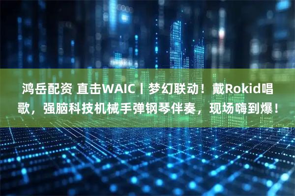 鸿岳配资 直击WAIC丨梦幻联动！戴Rokid唱歌，强脑科技机械手弹钢琴伴奏，现场嗨到爆！