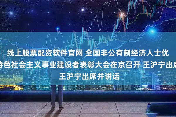 线上股票配资软件官网 全国非公有制经济人士优秀中国特色社会主义事业建设者表彰大会在京召开 王沪宁出席并讲话
