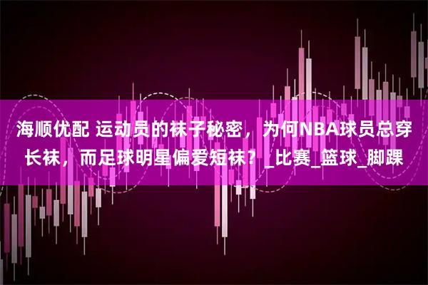 海顺优配 运动员的袜子秘密，为何NBA球员总穿长袜，而足球明星偏爱短袜？_比赛_篮球_脚踝