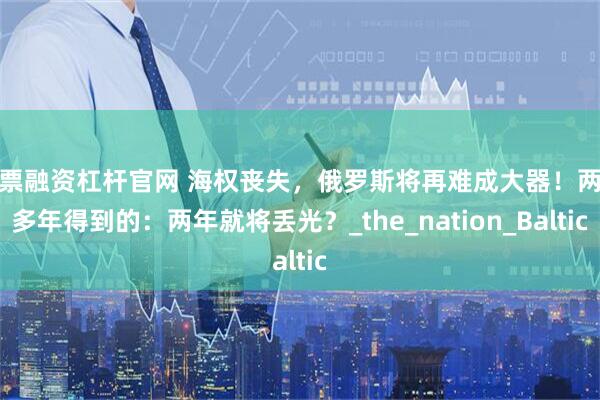 股票融资杠杆官网 海权丧失,俄罗斯将再难成大器!两百多年得到的:两年就将丢光?_the_nation_Baltic