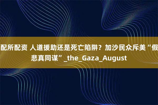 证配所配资 人道援助还是死亡陷阱？加沙民众斥美“假慈悲真同谋”_the_Gaza_August