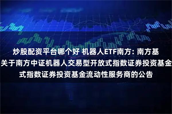 炒股配资平台哪个好 机器人ETF南方: 南方基金管理股份有限公司关于南方中证机器人交易型开放式指数证券投资基金流动性服务商的公告