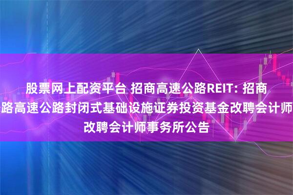 股票网上配资平台 招商高速公路REIT: 招商基金招商公路高速公路封闭式基础设施证券投资基金改聘会计师事务所公告