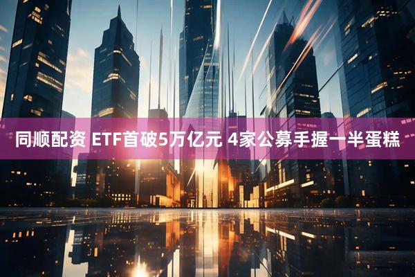 同顺配资 ETF首破5万亿元 4家公募手握一半蛋糕