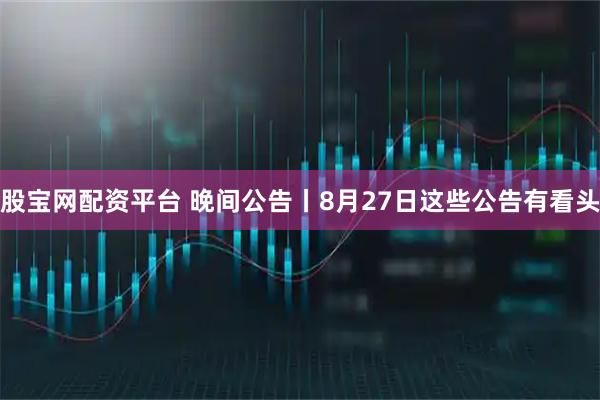 股宝网配资平台 晚间公告丨8月27日这些公告有看头