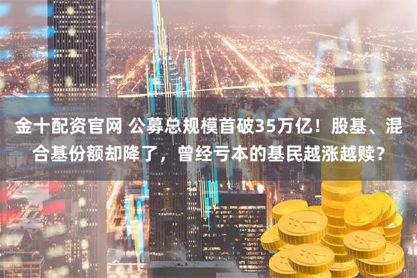 金十配资官网 公募总规模首破35万亿!股基、混合基份额却降了,曾经亏本的基民越涨越赎?