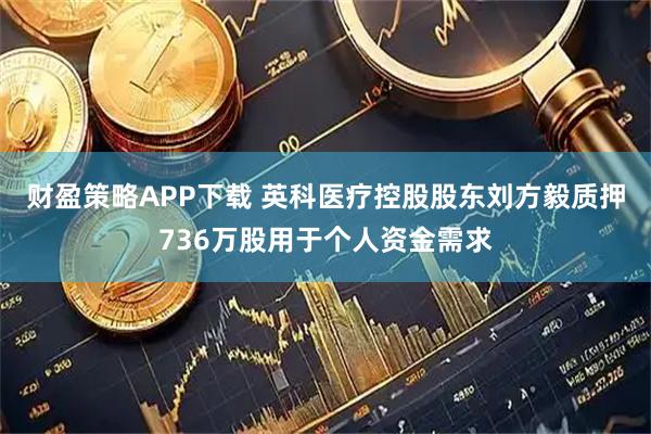 财盈策略APP下载 英科医疗控股股东刘方毅质押736万股用于个人资金需求