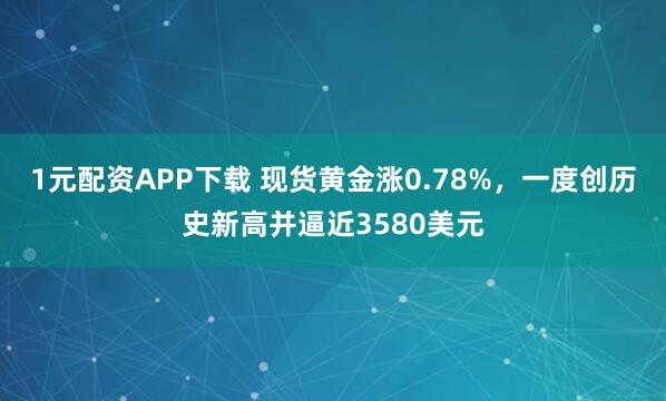 1元配资APP下载 现货黄金涨0.78%，一度创历史新高并逼近3580美元