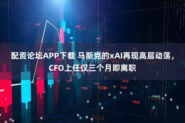 配资论坛APP下载 马斯克的xAI再现高层动荡，CFO上任仅三个月即离职