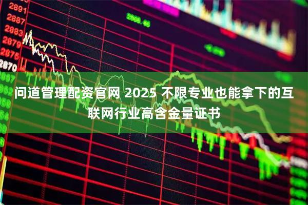 问道管理配资官网 2025 不限专业也能拿下的互联网行业高含金量证书