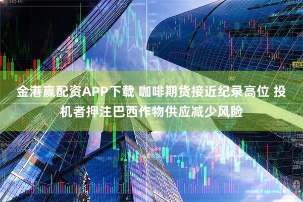 金港赢配资APP下载 咖啡期货接近纪录高位 投机者押注巴西作物供应减少风险