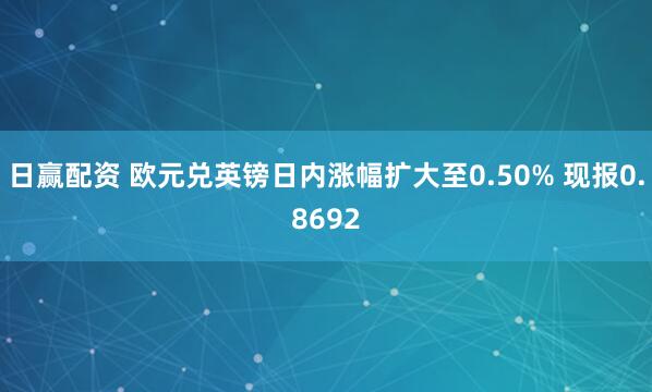日赢配资 欧元兑英镑日内涨幅扩大至0.50% 现报0.8692