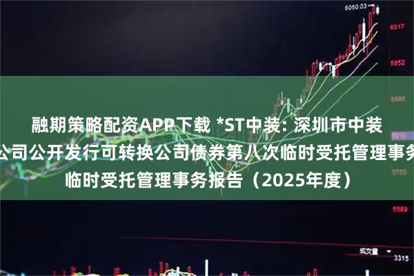 融期策略配资APP下载 *ST中装: 深圳市中装建设集团股份有限公司公开发行可转换公司债券第八次临时受托管理事务报告（2025年度）