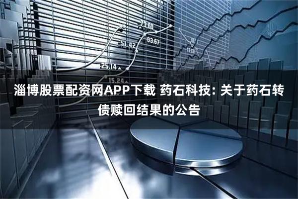 淄博股票配资网APP下载 药石科技: 关于药石转债赎回结果的公告