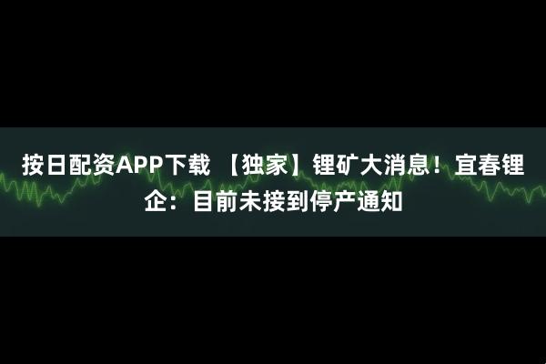 按日配资APP下载 【独家】锂矿大消息！宜春锂企：目前未接到停产通知