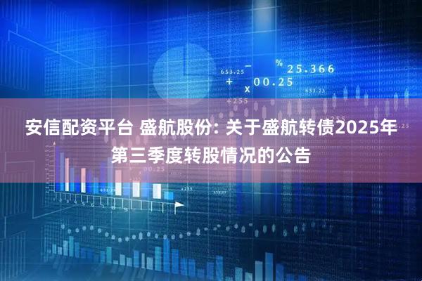 安信配资平台 盛航股份: 关于盛航转债2025年第三季度转股情况的公告