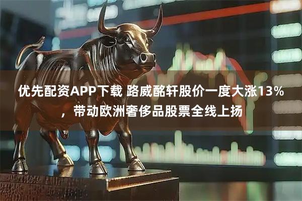 优先配资APP下载 路威酩轩股价一度大涨13%，带动欧洲奢侈品股票全线上扬