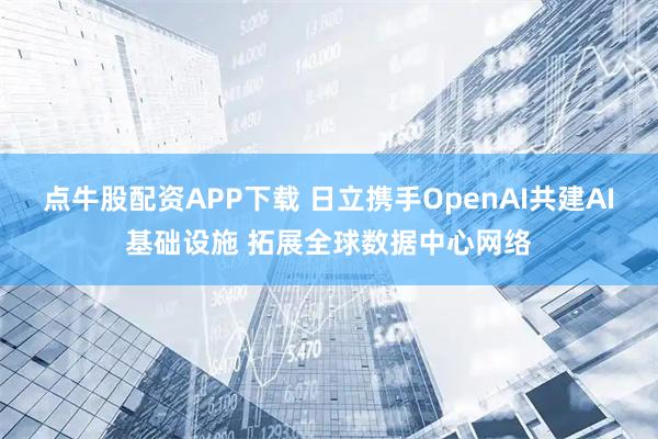 点牛股配资APP下载 日立携手OpenAI共建AI基础设施 拓展全球数据中心网络