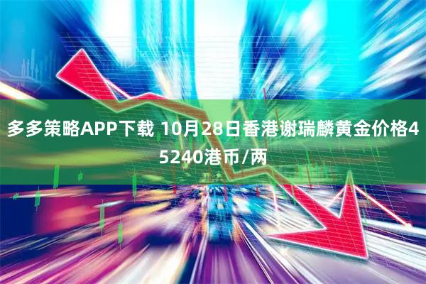 多多策略APP下载 10月28日香港谢瑞麟黄金价格45240港币/两