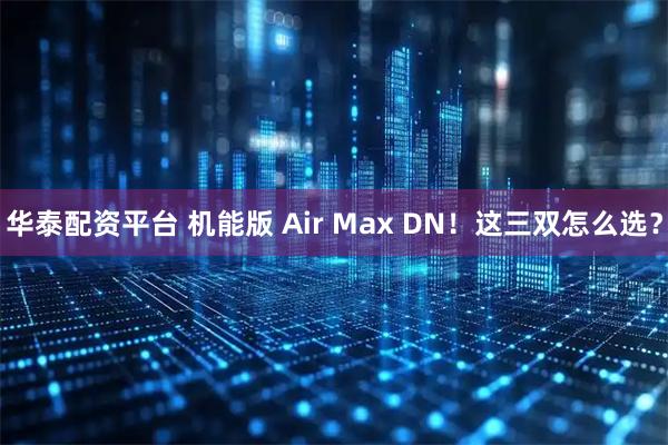 华泰配资平台 机能版 Air Max DN！这三双怎么选？