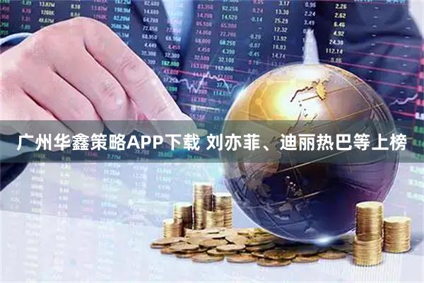 广州华鑫策略APP下载 刘亦菲、迪丽热巴等上榜