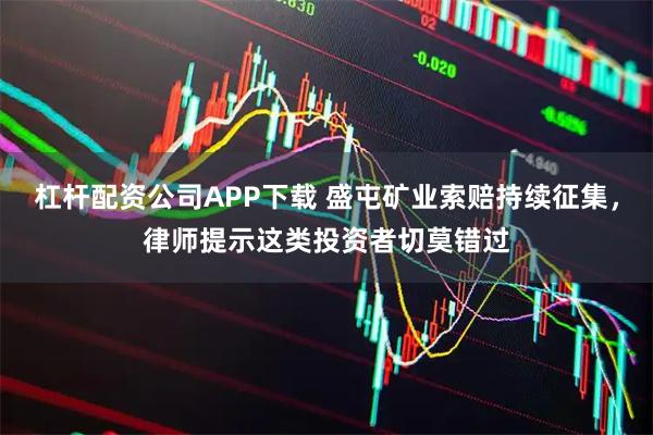 杠杆配资公司APP下载 盛屯矿业索赔持续征集，律师提示这类投资者切莫错过