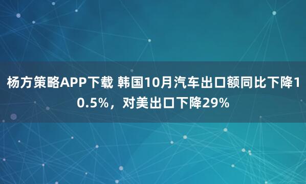 杨方策略APP下载 韩国10月汽车出口额同比下降10.5%，对美出口下降29%