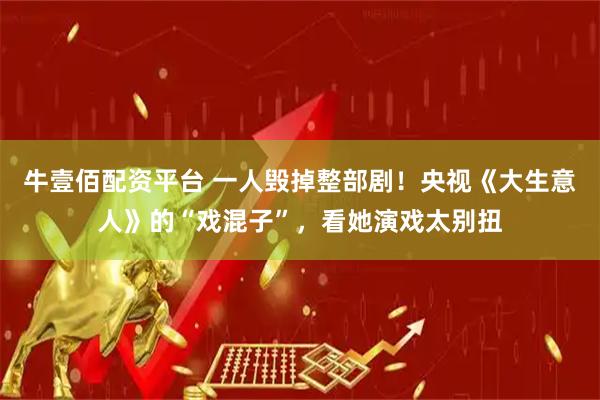 牛壹佰配资平台 一人毁掉整部剧！央视《大生意人》的“戏混子”，看她演戏太别扭