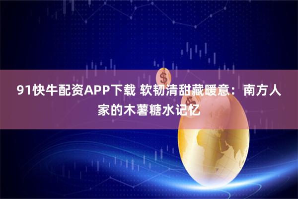91快牛配资APP下载 软韧清甜藏暖意:南方人家的木薯糖水记忆