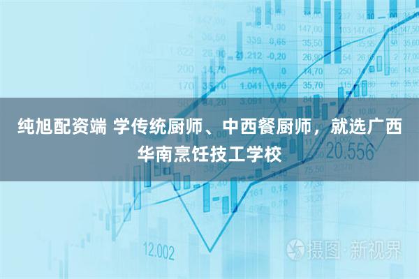 纯旭配资端 学传统厨师、中西餐厨师，就选广西华南烹饪技工学校