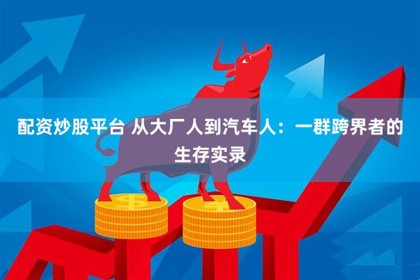 配资炒股平台 从大厂人到汽车人：一群跨界者的生存实录
