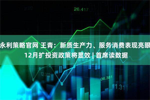 永利策略官网 王青：新质生产力、服务消费表现亮眼 12月扩投资政策将显效 | 首席读数据