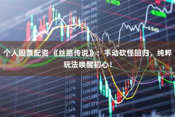 个人股票配资 《丝路传说》：手动砍怪回归，纯粹玩法唤醒初心！