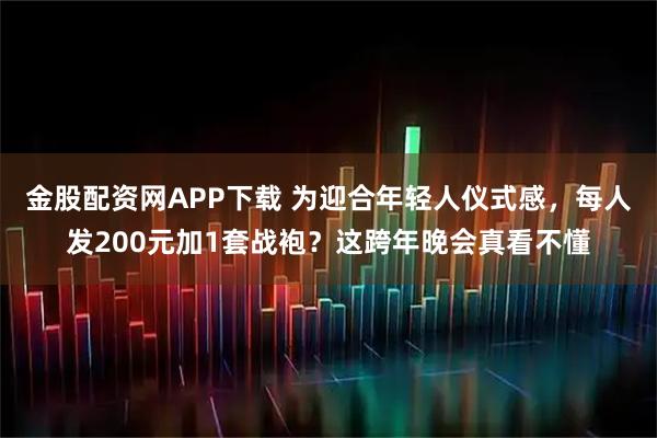金股配资网APP下载 为迎合年轻人仪式感,每人发200元加1套战袍?这跨年晚会真看不懂