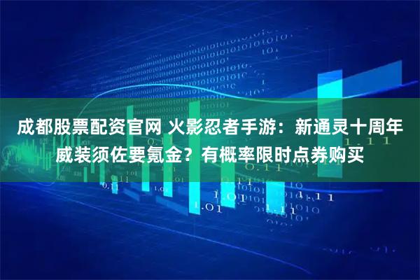 成都股票配资官网 火影忍者手游:新通灵十周年威装须佐要氪金?有概率限时点券购买